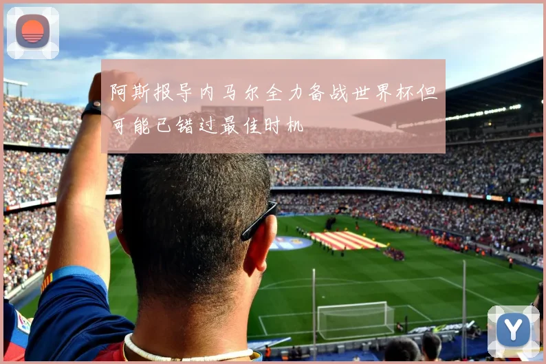 阿斯报导内马尔全力备战世界杯但可能已错过最佳时机