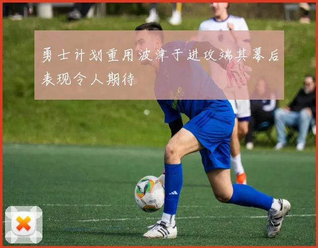 勇士计划重用波津于进攻端其幕后表现令人期待