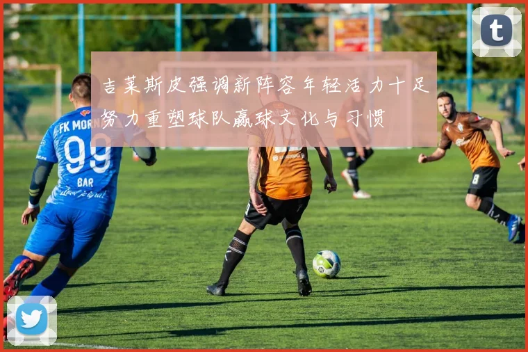 吉莱斯皮强调新阵容年轻活力十足努力重塑球队赢球文化与习惯