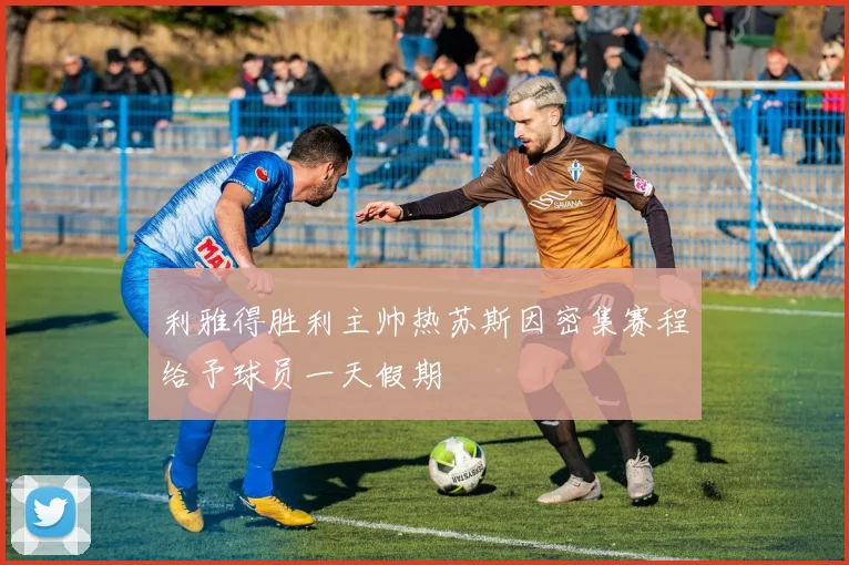利雅得胜利主帅热苏斯因密集赛程给予球员一天假期