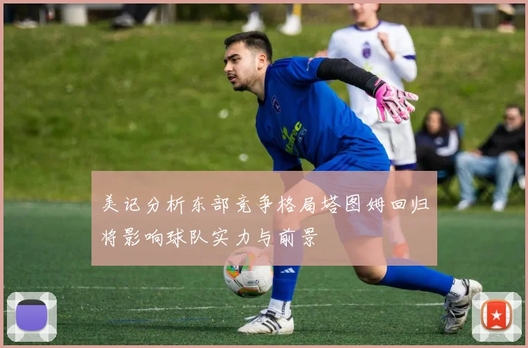美记分析东部竞争格局塔图姆回归将影响球队实力与前景