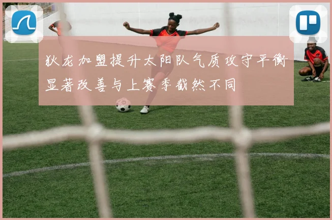 狄龙加盟提升太阳队气质攻守平衡显著改善与上赛季截然不同