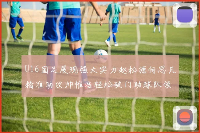 U16国足展现强大实力赵松源何思凡精准助攻帅惟浩轻松破门助球队领先