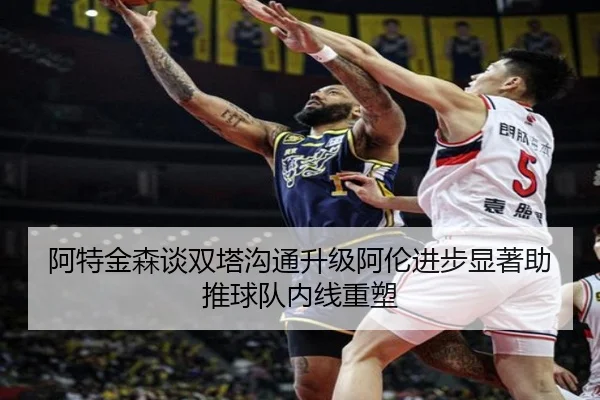 阿特金森谈双塔沟通升级阿伦进步显著助推球队内线重塑（BAJIESPORTS）