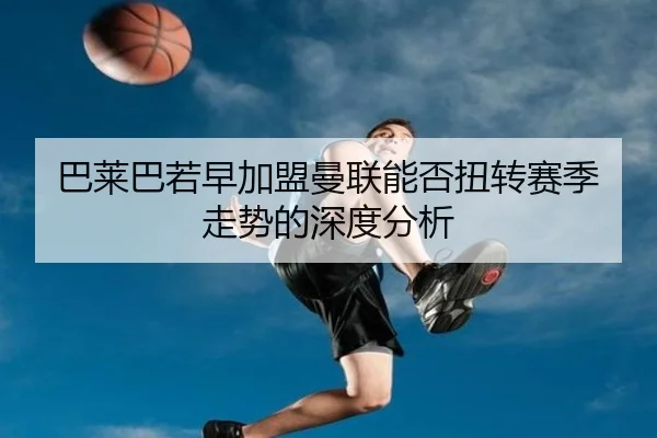 巴莱巴若早加盟曼联能否扭转赛季走势的深度分析（BAJIESPORTS）